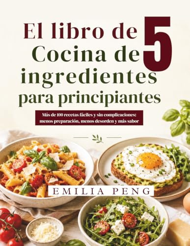 El libro de cocina de 5 ingredientes para principiantes: Más de 100 recetas fáciles y sin complicaciones menos preparación, menos desorden y más sabor