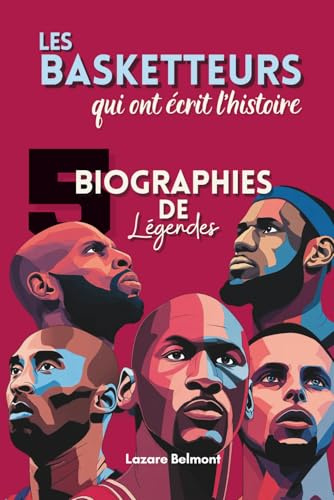 Les basketteurs qui ont écrit l’histoire : 5 biographies de légendes: LeBron James, Stephen Curry, Michael Jordan, Kareem Abdul-Jabbar, Kobe Bryant, ... croisés, records et héritage du basketball
