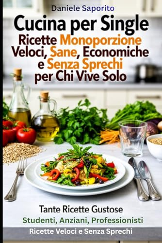 Cucina per Single: Ricette Monoporzione Veloci, Sane, Economiche e Senza Sprechi per Chi Vive Solo: Tante Ricette Gustose: Studenti, Anziani, Professionisti — Ricette Veloci e Senza Sprechi