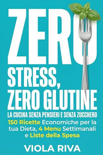 Zero Stress, Zero Glutine: La Cucina Senza Pensieri e Senza Zucchero: 150 Ricette Economiche per la tua Dieta, 4 Menu Settimanali e Liste della Spesa per Smettere di Chiedersi: Cosa Mangio Oggi?