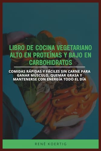 LIBRO DE COCINA VEGETARIANO ALTO EN PROTEÍNAS Y BAJO EN CARBOHIDRATOS: Comidas rápidas y fáciles sin carne para ganar músculo, quemar grasa y mantenerse con energía todo el día