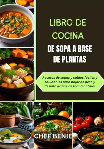 LIBRO DE COCINA DE SOPA A BASE DE PLANTAS: Recetas de sopas y caldos fáciles y saludables para bajar de peso y desintoxicarse de forma natural