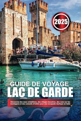 GUIDE DE VOYAGE LAC DE GARDE 2025: Découvrez des eaux cristallines, des villages lacustres, des vues sur les montagnes et des conseils d'initiés pour une escapade idyllique en Italie