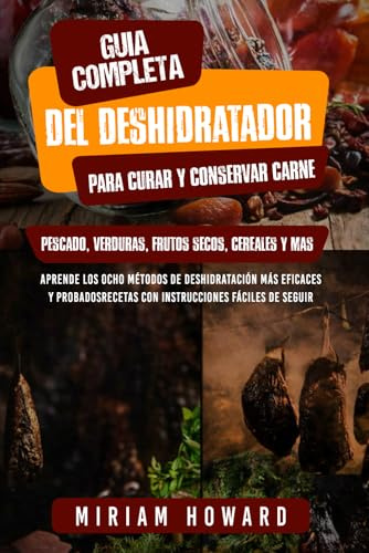 Guía com-pleta del deshidratador para curar y conservar carne, pescado, verduras, frutos se-cos, cereales y más: Aprenda los 8 métodos de deshid-ratación más eficaces y probados