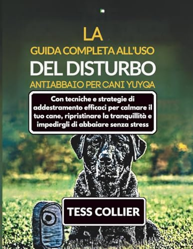LA GUIDA COMPLETA ALL'USO DEL DISTURBO ANTIABBAIO PER CANI YUYQA: Con tecniche e strategie di addestramento efficaci per calmare il tuo cane, ... e impedirgli di abbaiare senza stress