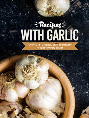 Recipes with Garlic: Over 40 Delicious, Easy, and Healthy Recipes for Every Season (2nd Edition)