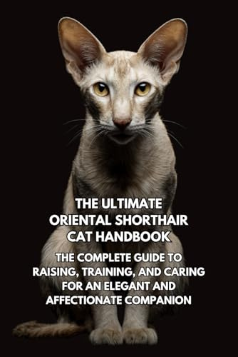 The Ultimate Oriental Shorthair Cat Handbook: The Complete Guide to Raising, Training, and Caring for an Elegant and Affectionate Companion