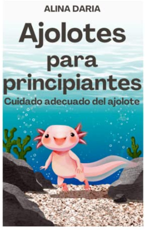 Ajolotes para principiantes: Cuidado adecuado del ajolote (Guía para la cría de ajolotes - Información general sobre la cría de ajolotes y dietas especiales)