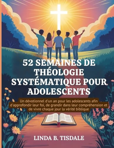 52 SEMAINES DE THÉOLOGIE SYSTÉMATIQUE POUR ADOLESCENTS: Un dévotionnel d'un an pour les adolescents afin d'approfondir leur foi, de grandir dans leur .... et de vivre chaque jour la vérité biblique