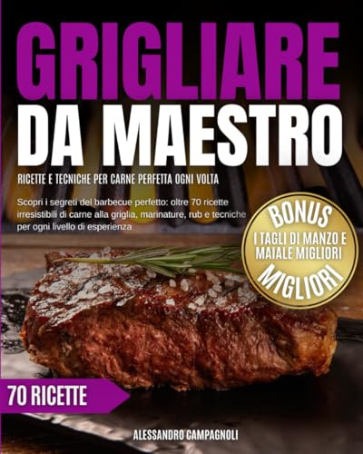 Grigliare da maestro: ricette e tecniche per carne perfetta ogni volta: scopri i segreti del barbecue perfetto: oltre 70 ricette irresistibili di ... e tecniche per ogni livello di esperienza