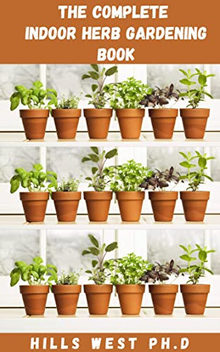 THE COMPLETE INDOOR HERB GARDENING BOOK: The Easy To Maintain Indoor Herb Guide That Will Freshen Up Your Kitchen And Add Flavour To Your Meal All Year Round