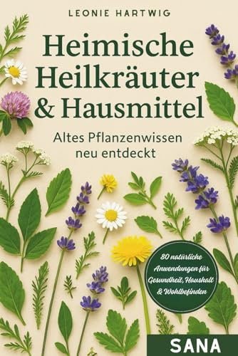 Heimische Heilkräuter & Hausmittel – Altes Pflanzenwissen neu entdeckt: Über 80 natürliche Anwendungen von Heilpflanzen für Gesundheit, Haushalt & Wohlbefinden