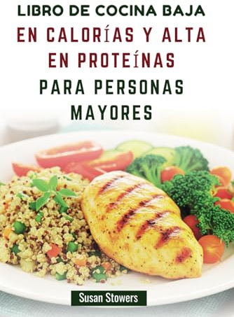 LIBRO DE COCINA BAJA EN CALORÍAS Y ALTA EN PROTEÍNAS PARA PERSONAS MAYORES: Recetas deliciosas y nutritivas para un envejecimiento saludable