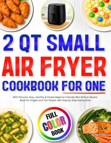 2 Qt Small Air Fryer Cookbook for One with Pictures: Easy, Healthy & Simple Beginner Friendly Mini Airfryer Recipe Book for Singles and Two People ... Step Instructions (Mini Air Fryer Cookbooks)