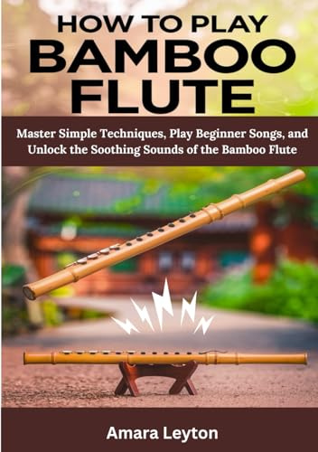 How To Play Bamboo Flute: Master Simple Techniques, Play Beginner Songs, and Unlock the Soothing Sounds of the Bamboo Flute