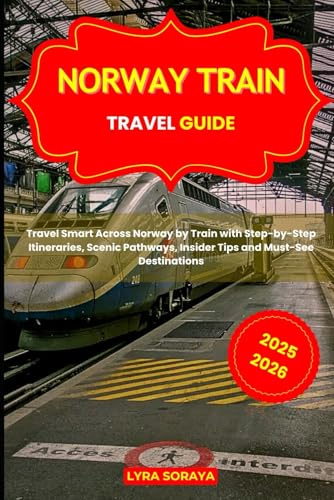 NORWAY TRAIN TRAVEL GUIDE 2025-2026: Travel Smart Across Norway by Train with Step-by-Step Itineraries, Scenic Pathways, Insider Tips and Must-See Destinations