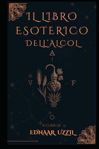 Il libro esoterico dell'alcol: Compendio iniziatico su etimologie, simboli, poteri e pratiche dell’alcool attraverso i secoli