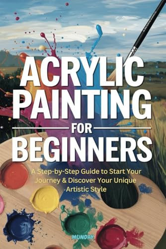 Acrylic Painting for Beginners: A Step-by-Step Guide to Start Your Journey & Discover Your Unique Artistic Style