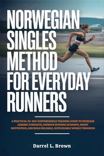 Norwegian Singles Method for Everyday Runners: A Practical 30-Day Subthreshold Training Guide to Increase Aerobic Strength, Improve Running Economy, ... Build Reliable, Sustainable Weekly Progress