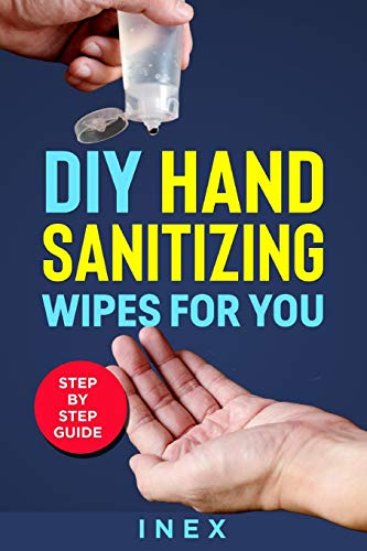 DIY Hand Sanitizing Wipes: for You Step By Step Guide: 1 (DIY HOMEMADE, DISINFECTANT WIPES , CLEANING WIPES , HAND SANITIZER RECIPE,)