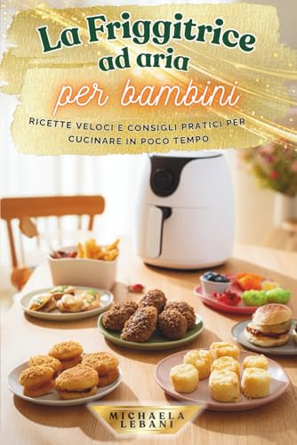 La Friggitrice ad aria per bambini: Ricette veloci e consigli pratici per cucinare in poco tempo
