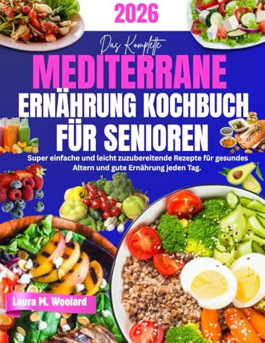 Das Komplette Mediterrane Ernährung Kochbuch für Senioren: Super einfache und leicht zuzubereitende Rezepte für gesundes Altern und gute Ernährung jeden Tag.