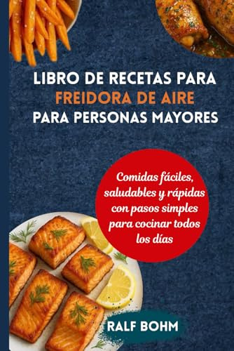 Libro de recetas para freidora de aire para personas mayores: Comidas fáciles, saludables y rápidas con pasos simples para cocinar todos los días