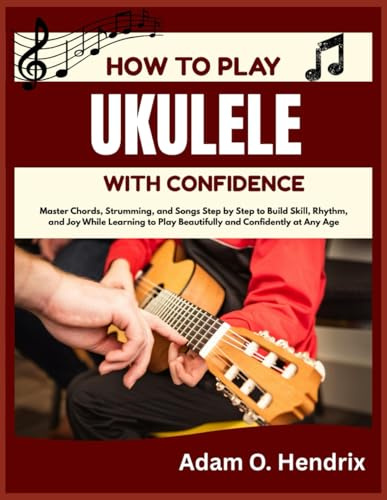 HOW TO PLAY UKULELE WITH CONFIDENCE: Master Chords, Strumming, and Songs Step by Step to Build Skill, Rhythm, and Joy While Learning to Play Beautifully and Confidently at Any Age