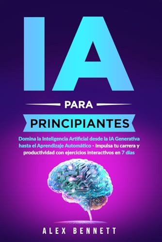 IA para principiantes: Domina la Inteligencia Artificial desde la IA Generativa hasta el Aprendizaje Automático - Impulsa tu carrera y productividad con ejercicios interactivos en 7 días