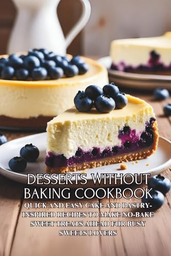 Desserts Without Baking Cookbook: Quick and Easy Cake and Pastry-Inspired Recipes to Make No-Bake Sweet Treats Ahead for Busy Sweets Lovers