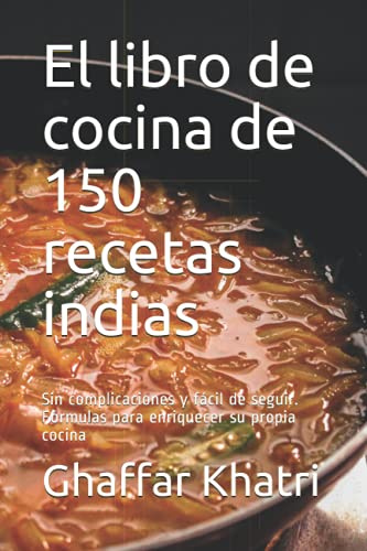 El libro de cocina de 150 recetas indias: Sin complicaciones y fácil de seguir. Fórmulas para enriquecer su propia cocina