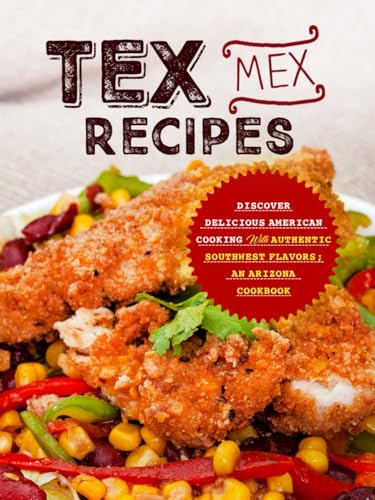 Tex Mex Recipes: Discover Delicious American Cooking with Authentic Southwest Flavors; An Arizona Cookbook (2nd Edition)