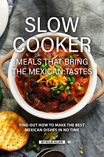 Slow Cooker Meals That Bring the Mexican Tastes: Find Out How to Make the Best Mexican Dishes in No Time