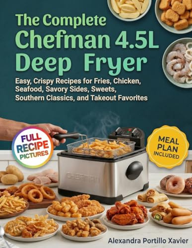 The Complete Chefman 4.5L Deep Fryer Cookbook: Easy, Crispy Recipes for Fries, Chicken, Seafood, Savory Sides, Sweets, Southern Classics, and Takeout Favorites