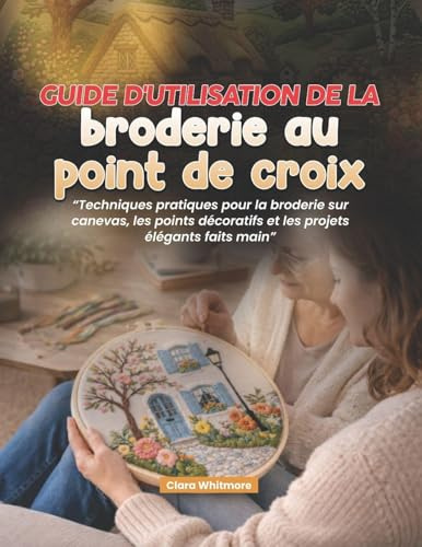 Guide d'utilisation de la broderie au point de croix: Techniques pratiques pour la broderie sur canevas, les points décoratifs et les projets élégants faits main