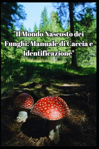 Il Mondo Nascosto dei Funghi: Manuale di Caccia e Identificazione