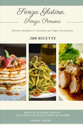 Senza Glutine, Senza Pensieri: 300 Ricette Gustose per una Vita Senza Glutine e Piena di Sapori