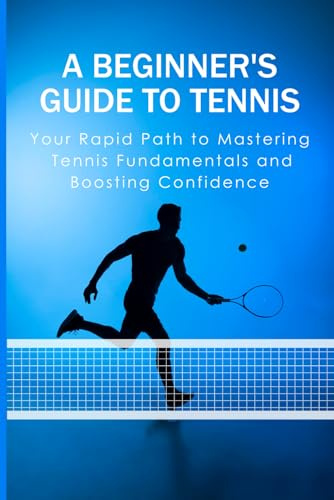A Beginner's Guide to Tennis: Your Rapid Path to Mastering Tennis Fundamentals and Boosting Confidence