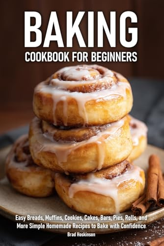 Baking Cookbook for Beginners: Easy Breads, Muffins, Cookies, Cakes, Bars, Pies, Rolls, and More Simple Homemade Recipes to Bake with Confidence