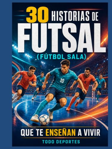 30 historias de Futsal que te enseñan a vivir: Fútbol sala: lecciones de esfuerzo, resiliencia, liderazgo y trabajo en equipo dentro y fuera de la pista