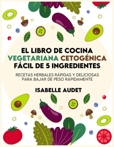 El libro de cocina cetogénica vegetariana fácil con 5 ingredientes: Recetas herbales rápidas y deliciosas para bajar de peso rápidamente
