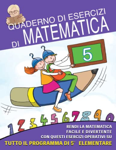 Quaderno di Esercizi di Matematica: Vol.5 - Rendi la Matematica Facile e Divertente con questi Esercizi operativi su tutto il programma di quinta elementare