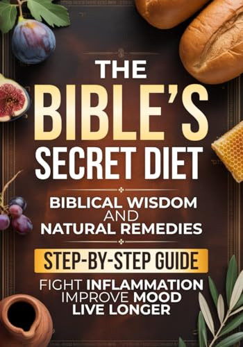 The Bible’s Secret Diet: A Step-by-Step Guide to Live Longer, Fight Inflammation, Improve Mood, and Regain Your Health with Biblical Wisdom and Natural Remedies