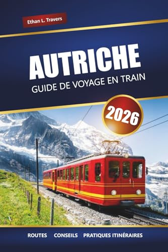 AUTRICHE GUIDE DE VOYAGE EN TRAIN 2026: Voyages panoramiques en train, routes alpines, itinéraires, cartes et conseils pratiques pour explorer l'Europe