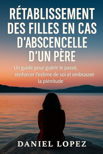 RÉTABLISSEMENT DES FILLES EN CAS D'ABSENCE ÉMOTIONNELLE D'UN PÈRE: Un guide pour guérir le passé, renforcer l’estime de soi et embrasser la plénitude