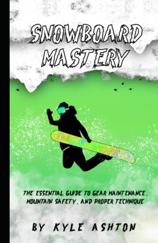 Snowboard Mastery: The Essential Guide to Gear Maintenance, Mountain Safety, and Proper Technique