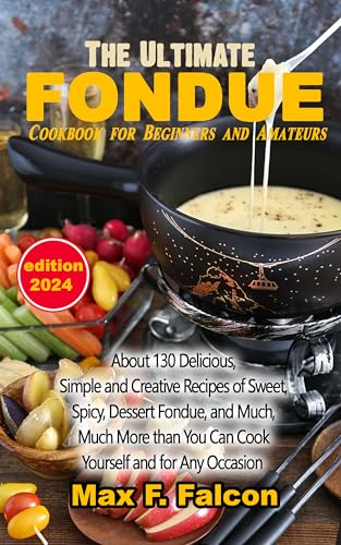 The Ultimate Fondue Cookbook for Beginners and Amateurs: About 130 Delicious, Simple, and Creative Recipes of Sweet, Spicy, Dessert Fondue, and Much, Much More than You Can Cook Yourself and for Any