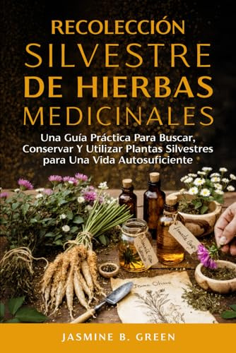 Recolección Silvestre de Hierbas Medicinales: Una Guía Práctica para Buscar, Conservar y Utilizar Plantas Silvestres para una Vida Autosuficient (La Serie Completa Sobre Hierbas Medicinales)