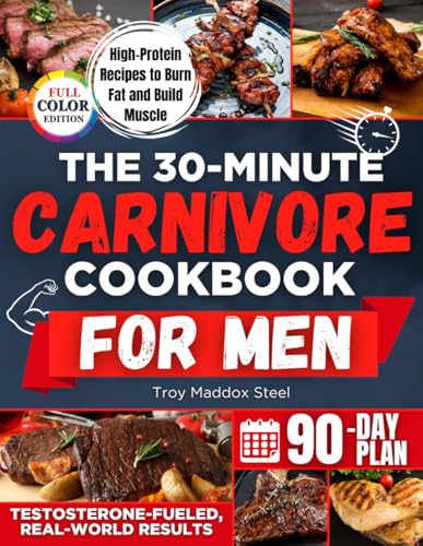 The 30-Minute Carnivore Cookbook for Men: Fast and Flavor-Packed Meals to Burn Fat, Build Strength and Regain Control of Your Health Without Meal Prep Stress or Counting a Single Calorie