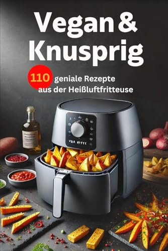 Vegan & Knusprig: 110 geniale Rezepte aus der Heißluftfritteuse